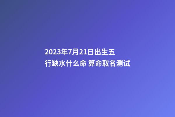2023年7月21日出生五行缺水什么命 算命取名测试